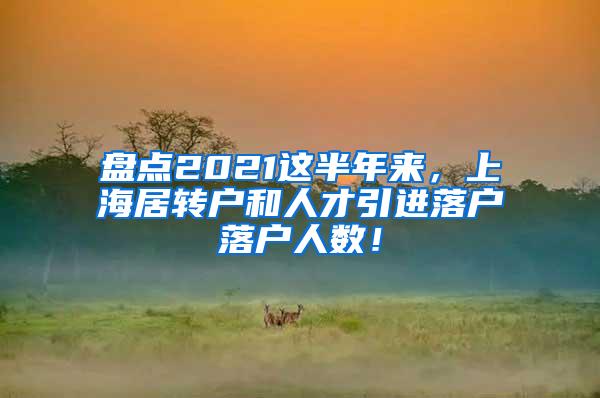 盘点2021这半年来，上海居转户和人才引进落户落户人数！
