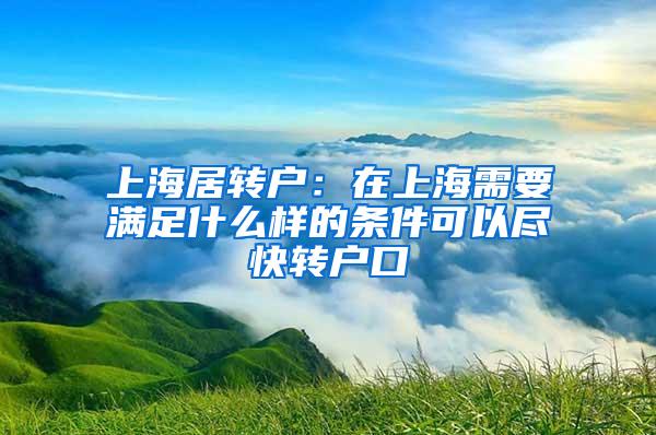 上海居转户：在上海需要满足什么样的条件可以尽快转户口