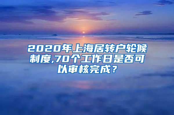 2020年上海居转户轮候制度,70个工作日是否可以审核完成？