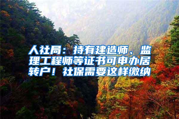 人社局：持有建造师、监理工程师等证书可申办居转户！社保需要这样缴纳