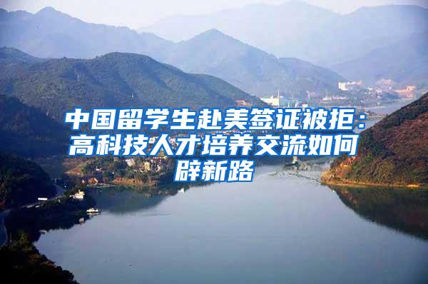 中国留学生赴美签证被拒：高科技人才培养交流如何辟新路