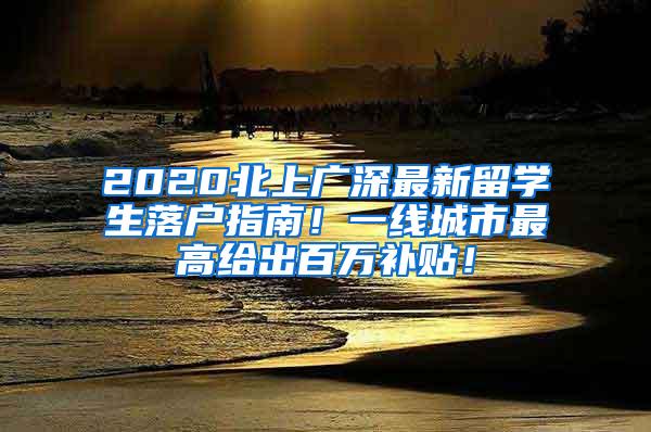 2020北上广深最新留学生落户指南！一线城市最高给出百万补贴！