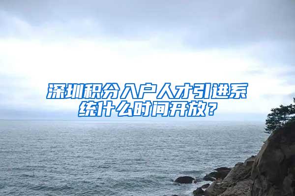 深圳积分入户人才引进系统什么时间开放？