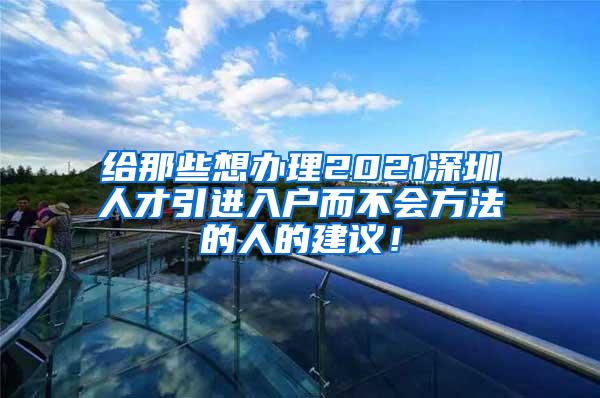 给那些想办理2021深圳人才引进入户而不会方法的人的建议！