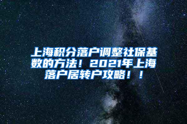 上海积分落户调整社保基数的方法！2021年上海落户居转户攻略！！