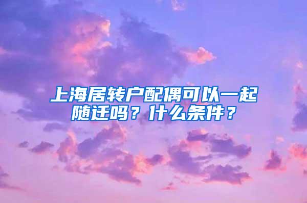 上海居转户配偶可以一起随迁吗？什么条件？