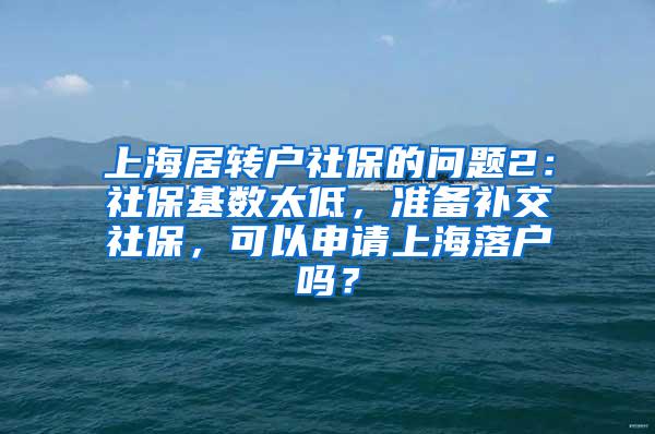 上海居转户社保的问题2：社保基数太低，准备补交社保，可以申请上海落户吗？