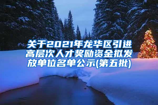 关于2021年龙华区引进高层次人才奖励资金拟发放单位名单公示(第五批)