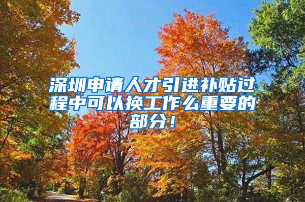 深圳申请人才引进补贴过程中可以换工作么重要的部分！