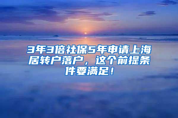 3年3倍社保5年申请上海居转户落户，这个前提条件要满足！