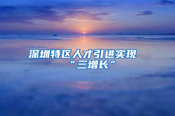 深圳特区人才引进实现“三增长”