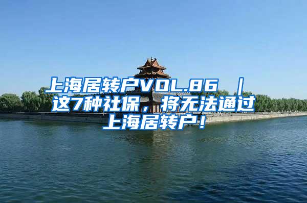 上海居转户VOL.86 ｜ 这7种社保，将无法通过上海居转户！