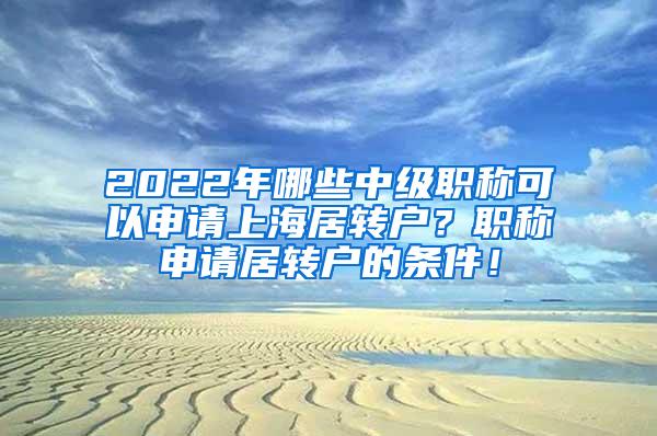 2022年哪些中级职称可以申请上海居转户？职称申请居转户的条件！