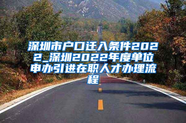 深圳市户口迁入条件2022_深圳2022年度单位申办引进在职人才办理流程