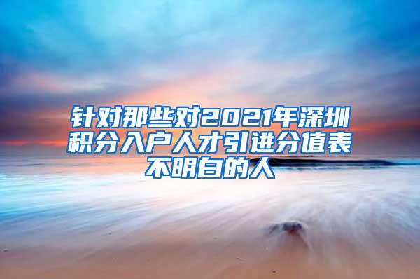 针对那些对2021年深圳积分入户人才引进分值表不明白的人