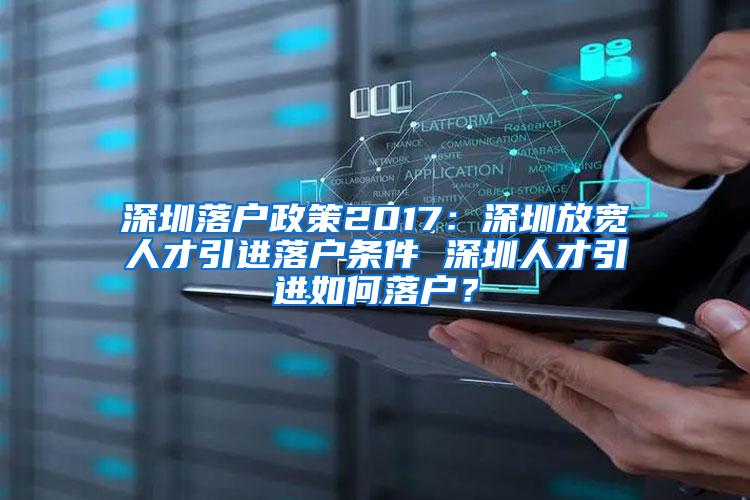 深圳落户政策2017：深圳放宽人才引进落户条件 深圳人才引进如何落户？