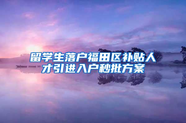 留学生落户福田区补贴人才引进入户秒批方案