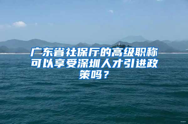 广东省社保厅的高级职称可以享受深圳人才引进政策吗？