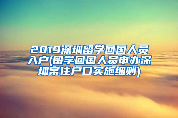 2019深圳留学回国人员入户(留学回国人员申办深圳常住户口实施细则)