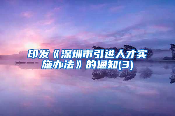 印发《深圳市引进人才实施办法》的通知(3)