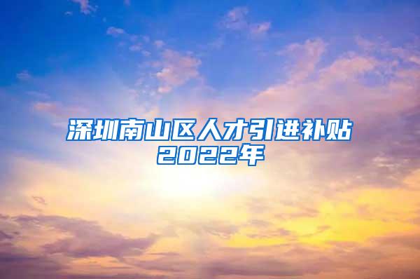 深圳南山区人才引进补贴2022年