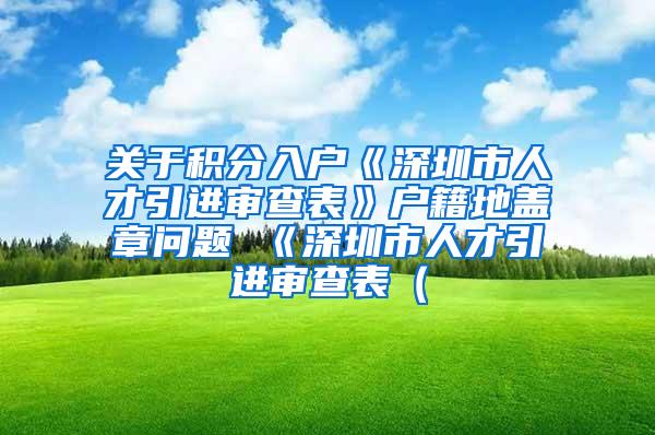 关于积分入户《深圳市人才引进审查表》户籍地盖章问题 《深圳市人才引进审查表（