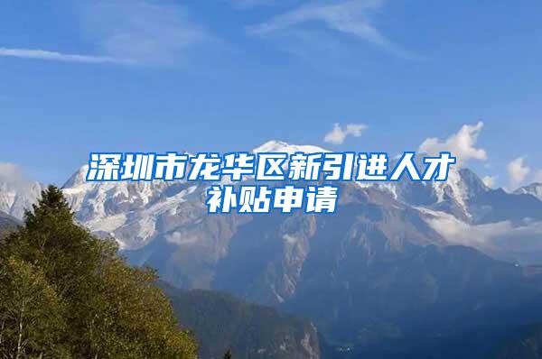 深圳市龙华区新引进人才补贴申请