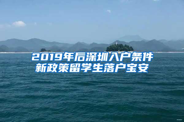 2019年后深圳入户条件新政策留学生落户宝安