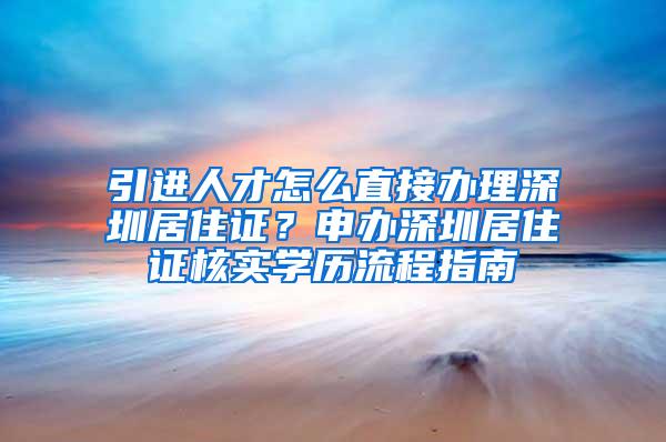 引进人才怎么直接办理深圳居住证？申办深圳居住证核实学历流程指南