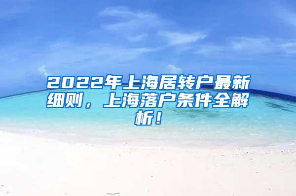2022年上海居转户最新细则，上海落户条件全解析！