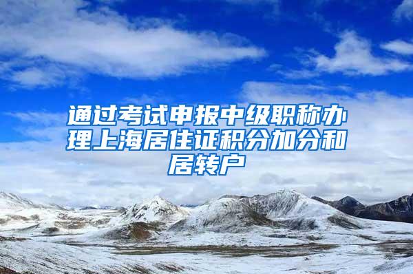 通过考试申报中级职称办理上海居住证积分加分和居转户