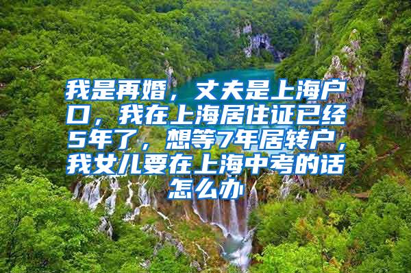 我是再婚，丈夫是上海户口，我在上海居住证已经5年了，想等7年居转户，我女儿要在上海中考的话怎么办