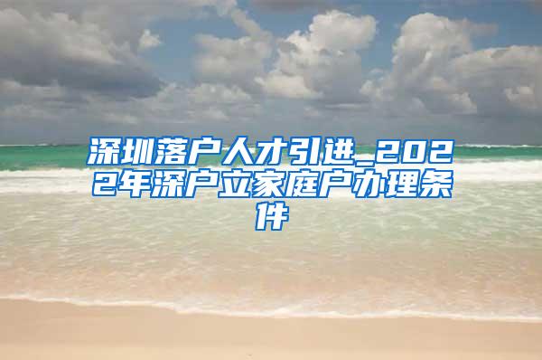 深圳落户人才引进_2022年深户立家庭户办理条件