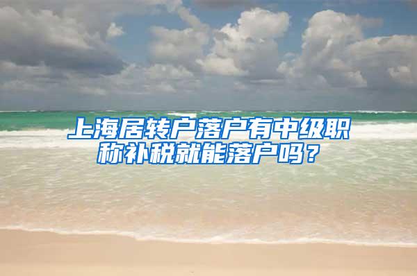 上海居转户落户有中级职称补税就能落户吗？