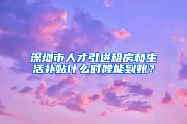 深圳市人才引进租房和生活补贴什么时候能到账？