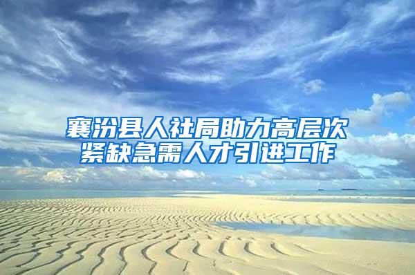 襄汾县人社局助力高层次紧缺急需人才引进工作