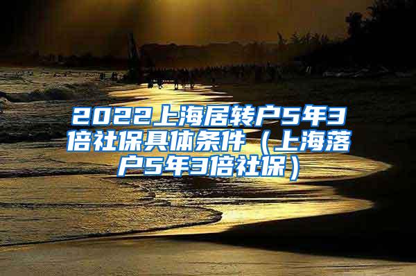 2022上海居转户5年3倍社保具体条件（上海落户5年3倍社保）