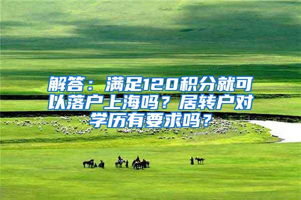 解答：满足120积分就可以落户上海吗？居转户对学历有要求吗？