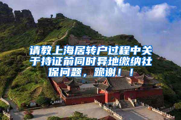 请教上海居转户过程中关于持证前同时异地缴纳社保问题，跪谢！！