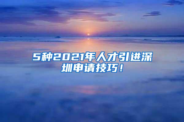 5种2021年人才引进深圳申请技巧！