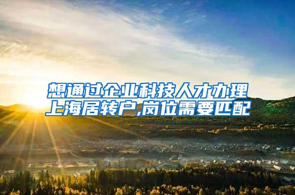 想通过企业科技人才办理上海居转户,岗位需要匹配