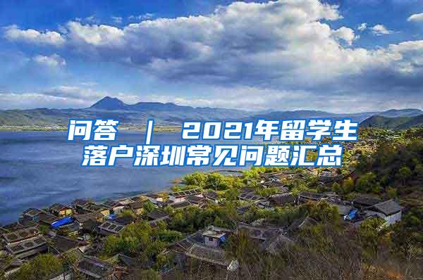 问答 ｜ 2021年留学生落户深圳常见问题汇总