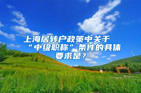 上海居转户政策中关于“中级职称”条件的具体要求是？