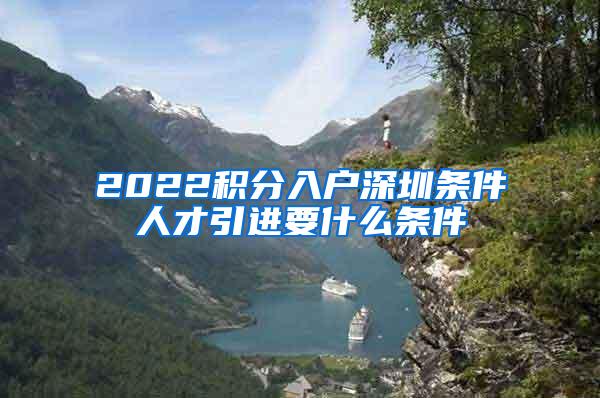 2022积分入户深圳条件人才引进要什么条件