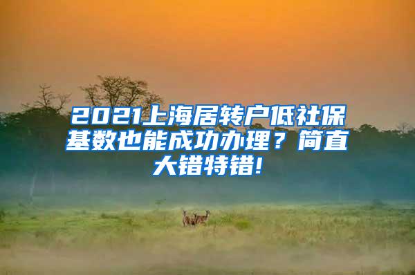 2021上海居转户低社保基数也能成功办理？简直大错特错!