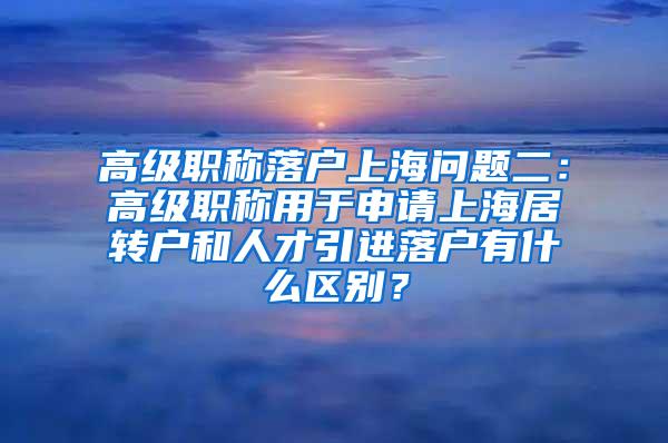 高级职称落户上海问题二：高级职称用于申请上海居转户和人才引进落户有什么区别？