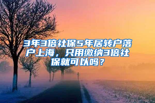 3年3倍社保5年居转户落户上海，只用缴纳3倍社保就可以吗？