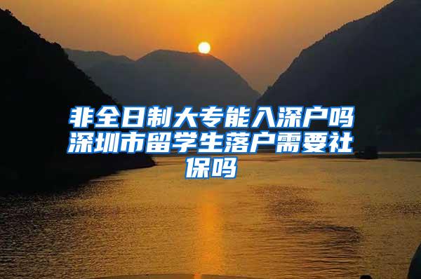 非全日制大专能入深户吗深圳市留学生落户需要社保吗