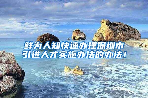 鲜为人知快速办理深圳市引进人才实施办法的办法！