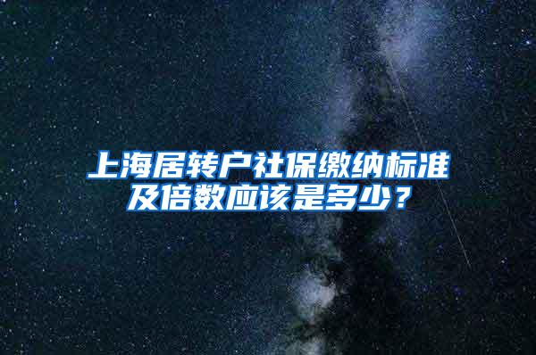 上海居转户社保缴纳标准及倍数应该是多少？